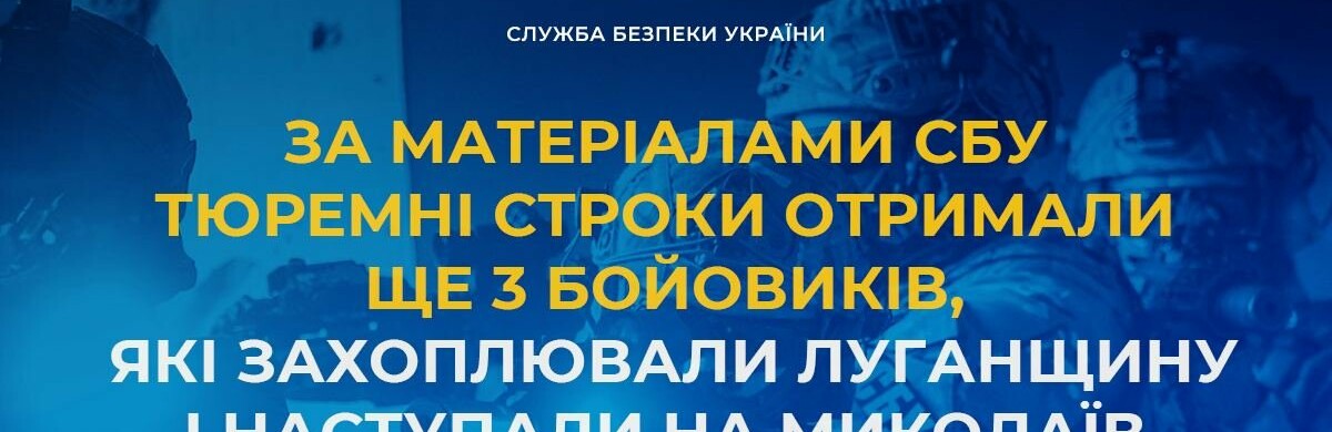 За матеріалами СБУ тюремні строки отримали ще 3 бойовиків, які захоплювали Луганщину і наступали на Миколаїв