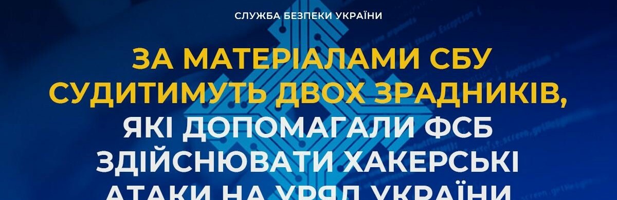 За матеріалами СБУ судитимуть двох зрадників, які допомагали фсб здійснювати хакерські атаки на уряд України