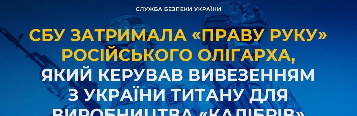 СБУ затримала «праву руку» російського олігарха, який керував вивезенням з України титану для виробництва «Калібрів»