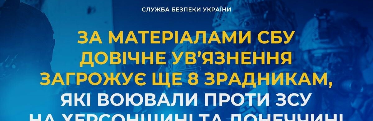 За матеріалами СБУ довічне ув’язнення загрожує ще 8 зрадникам, які воювали проти ЗСУ на Херсонщині та Донеччині