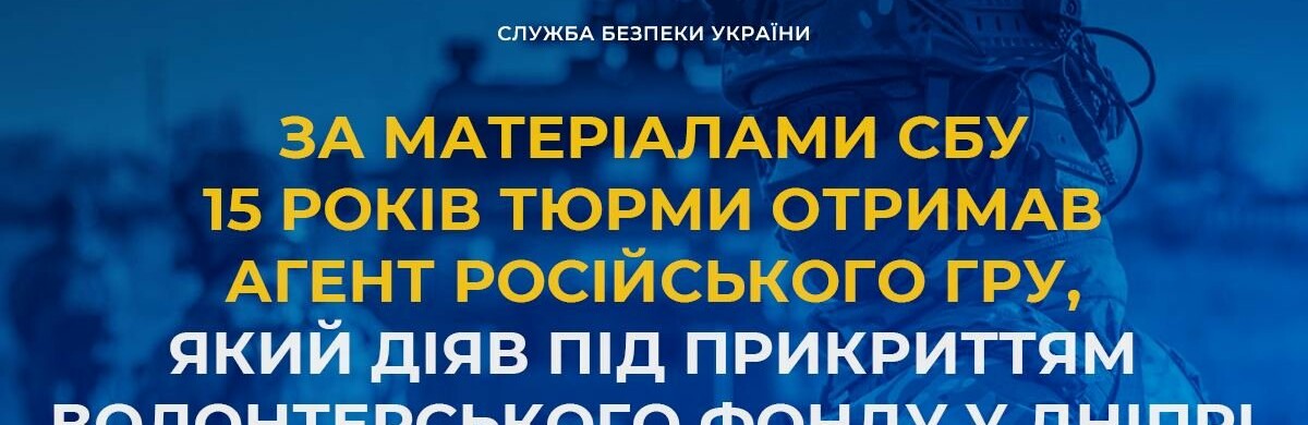 За матеріалами СБУ 15 років тюрми отримав агент російського гру, який діяв під прикриттям волонтерського фонду у Дніпрі