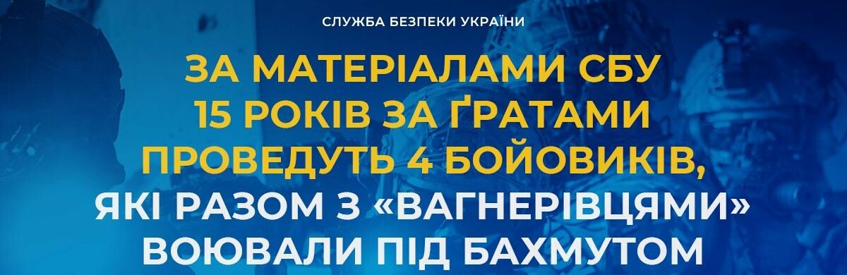 За матеріалами СБУ 15 років за ґратами проведуть 4 бойовиків, які разом з «вагнерівцями» воювали під Бахмутом та Лисичанськом