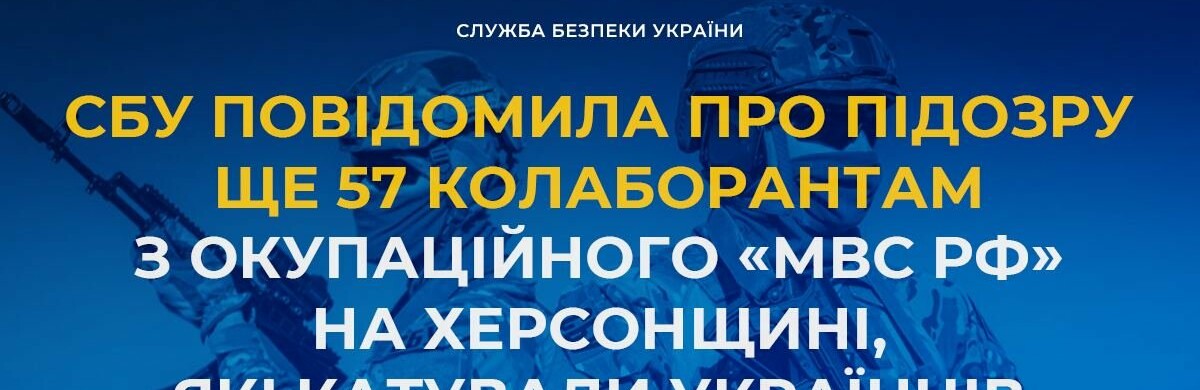 СБУ повідомила про підозру ще 57 колаборантам з окупаційного «мвс рф» на Херсонщині, які катували українців